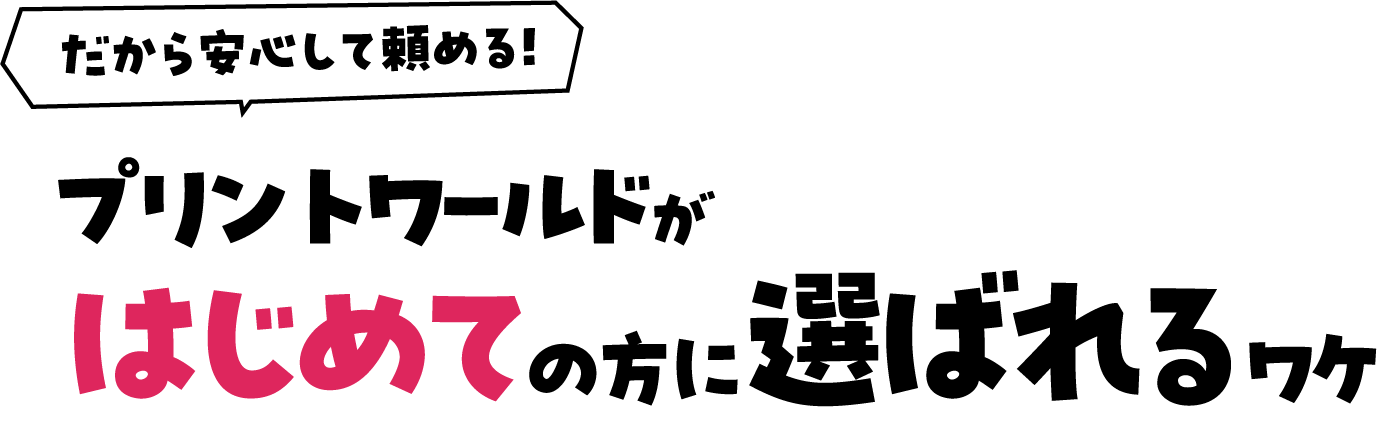 だから安心して頼める！プリントワールドがはじめての方に選ばれるワケ